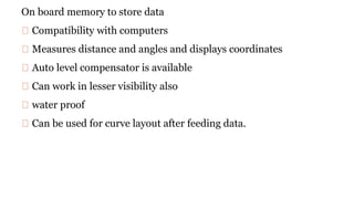 On board memory to store data
Compatibility with computers
Measures distance and angles and displays coordinates
Auto leve...