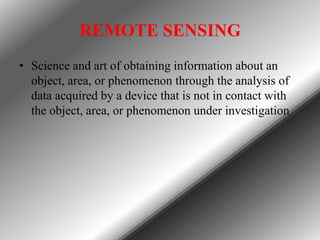 REMOTE SENSING
• Science and art of obtaining information about an
object, area, or phenomenon through the analysis of
data acquired by a device that is not in contact with
the object, area, or phenomenon under investigation

 