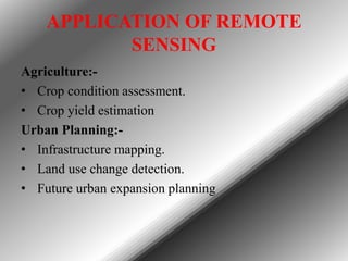 APPLICATION OF REMOTE
SENSING
Agriculture:• Crop condition assessment.
• Crop yield estimation
Urban Planning:• Infrastructure mapping.
• Land use change detection.
• Future urban expansion planning

 