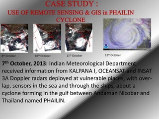 8th October

10th October

11th October

12th October

7th October, 2013: Indian Meteorological Department
received information from KALPANA I, OCEANSAT and INSAT
3A Doppler radars deployed at vulnerable places, with overlap, sensors in the sea and through the ships, about a
cyclone forming in the gulf between Andaman Nicobar and
Thailand named PHAILIN.

 