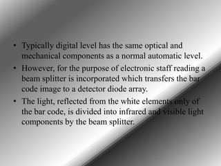 • Typically digital level has the same optical and
mechanical components as a normal automatic level.
• However, for the p...