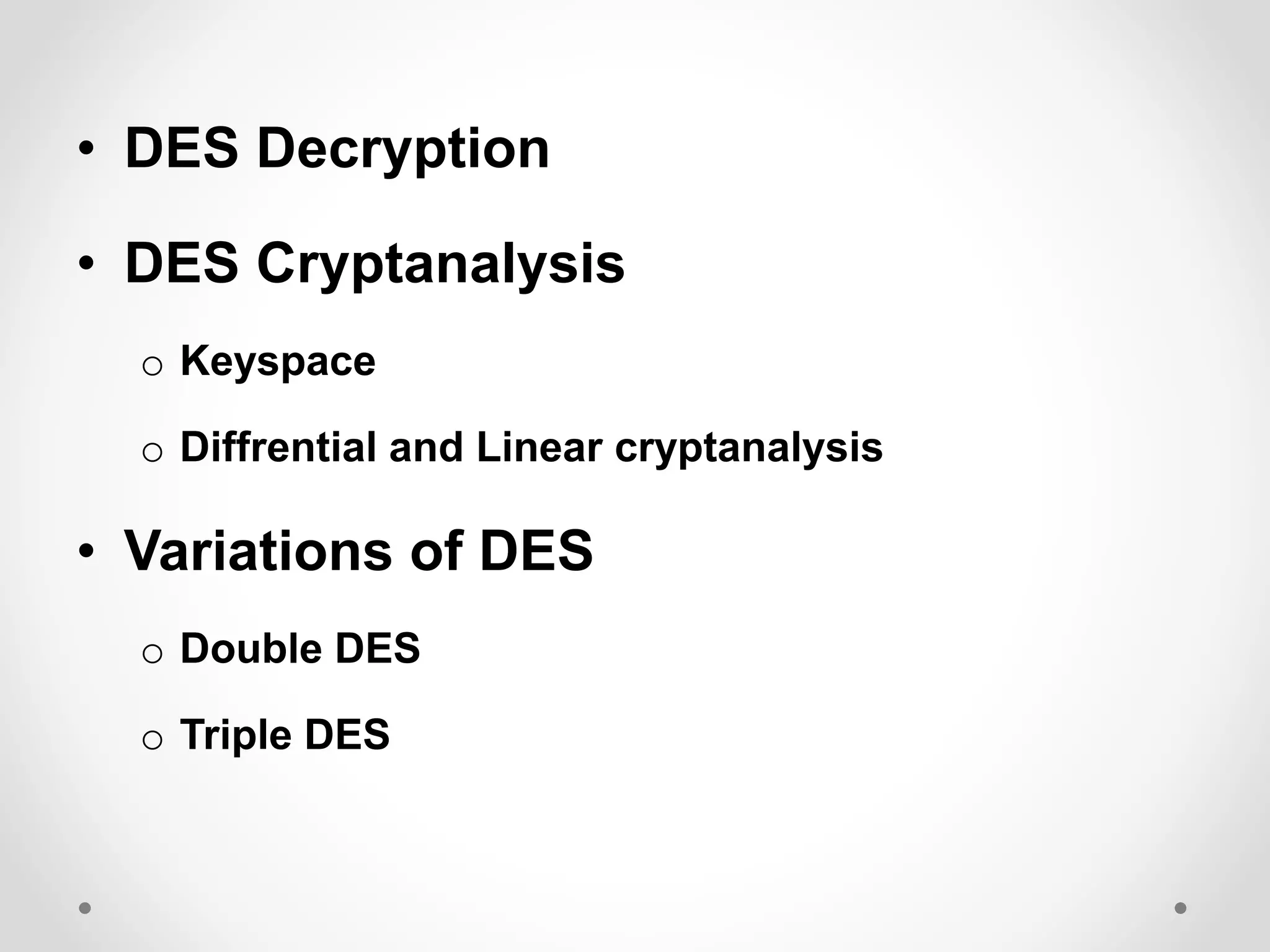 • DES Decryption
• DES Cryptanalysis
o Keyspace
o Diffrential and Linear cryptanalysis
• Variations of DES
o Double DES
o Triple DES
 