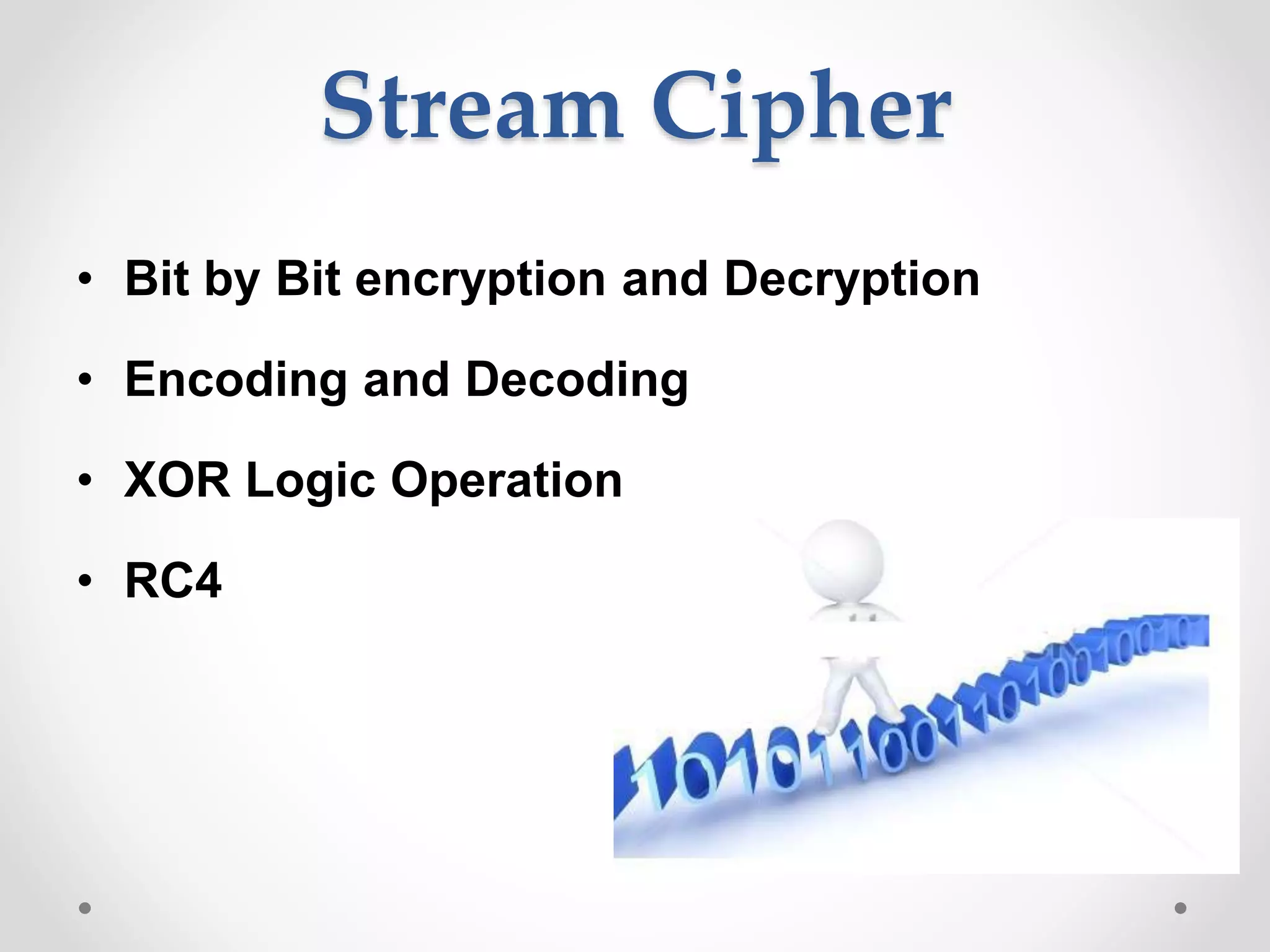 Stream Cipher
• Bit by Bit encryption and Decryption
• Encoding and Decoding
• XOR Logic Operation
• RC4
 