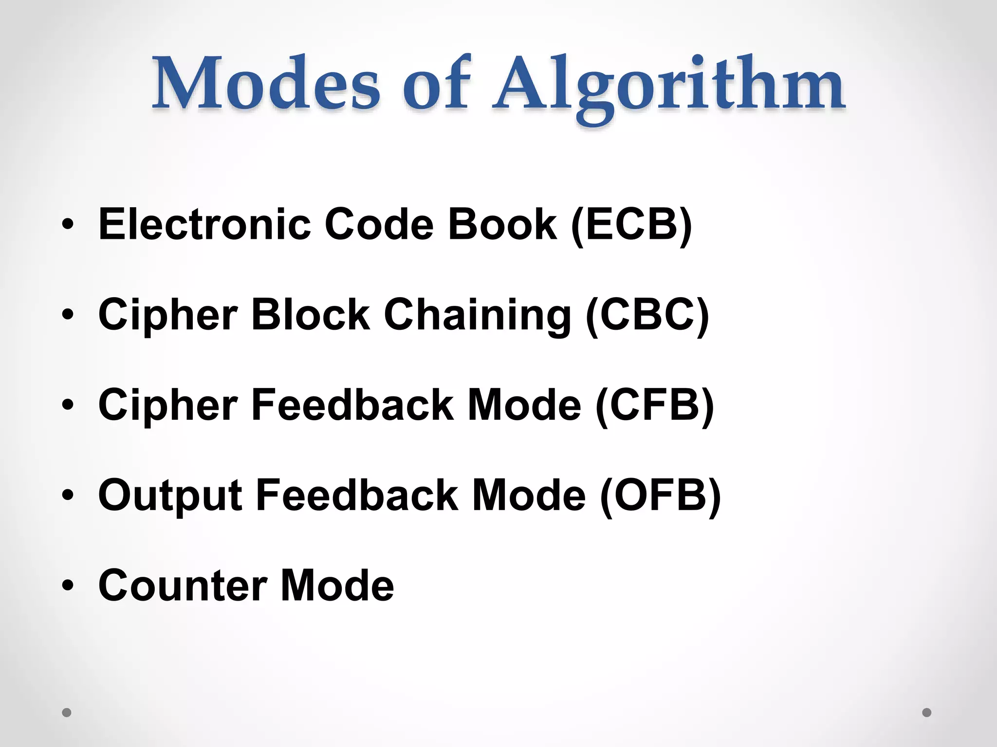 Modes of Algorithm
• Electronic Code Book (ECB)
• Cipher Block Chaining (CBC)
• Cipher Feedback Mode (CFB)
• Output Feedback Mode (OFB)
• Counter Mode
 