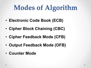 Modes of Algorithm
• Electronic Code Book (ECB)
• Cipher Block Chaining (CBC)
• Cipher Feedback Mode (CFB)
• Output Feedback Mode (OFB)
• Counter Mode
 
