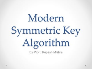 Modern
Symmetric Key
Algorithm
By Prof : Rupesh Mishra
 