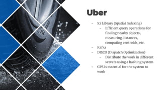 - S2 Library (Spatial Indexing)
- Efficient query operations for
finding nearby objects,
measuring distances,
computing centroids, etc.
- Kafka
- DISCO (Dispatch Optimization)
- Distribute the work in different
servers using a hashing system
- GPS is essential for the system to
work
 