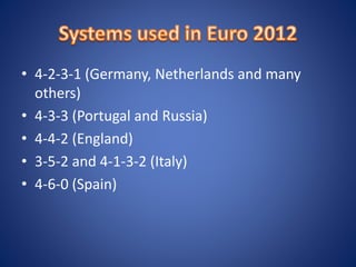 • 4-2-3-1 (Germany, Netherlands and many
others)
• 4-3-3 (Portugal and Russia)
• 4-4-2 (England)
• 3-5-2 and 4-1-3-2 (Italy)
• 4-6-0 (Spain)
 