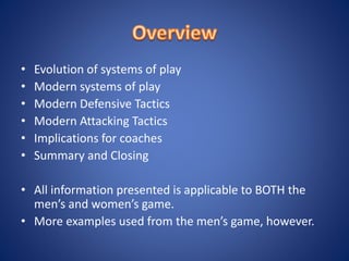 • Evolution of systems of play
• Modern systems of play
• Modern Defensive Tactics
• Modern Attacking Tactics
• Implications for coaches
• Summary and Closing
• All information presented is applicable to BOTH the
men’s and women’s game.
• More examples used from the men’s game, however.
 