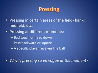 • Pressing in certain areas of the field- flank,
midfield, etc.
• Pressing at different moments:
– Bad touch or head down
– Pass backward or square
– A specific player receives the ball
• Why is pressing so en vogue at the moment?
 