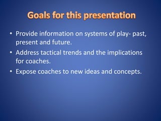 • Provide information on systems of play- past,
present and future.
• Address tactical trends and the implications
for coaches.
• Expose coaches to new ideas and concepts.
 