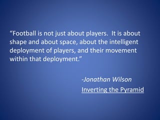 “Football is not just about players. It is about
shape and about space, about the intelligent
deployment of players, and their movement
within that deployment.”
-Jonathan Wilson
Inverting the Pyramid
 