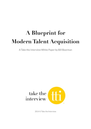!
!
A Blueprint for 
Modern Talent Acquisition
A Take the Interview White Paper by Bill Boorman
!
!
!
!
!
!
!
!
2014 © Take the Interview 
 
