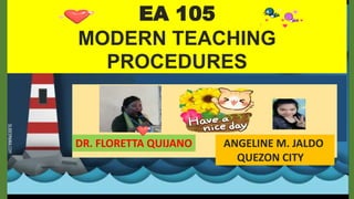 EA 105
MODERN TEACHING
PROCEDURES
ANGELINE M. JALDO
QUEZON CITY
DR. FLORETTA QUIJANO
 