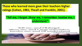 Those who learned more gave their teachers higher
ratings (Cohen, 1981; Theall and Franklin, 2001).
“Tell me, I forget. Show me, I remember. Involve me, I
understand.”
 