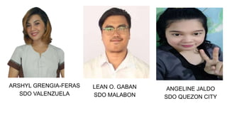 ARSHYL GRENGIA-FERAS
SDO VALENZUELA
LEAN O. GABAN
SDO MALABON
ANGELINE JALDO
SDO QUEZON CITY
 
