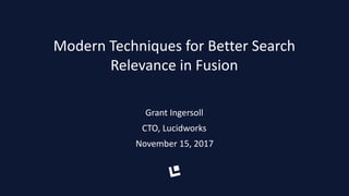 Modern	
  Techniques	
  for	
  Better	
  Search	
  
Relevance	
  in	
  Fusion
Grant	
  Ingersoll	
  
CTO,	
  Lucidworks	
  
November	
  15,	
  2017
 