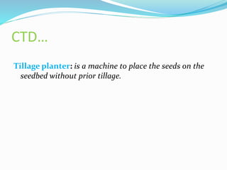 CTD…
Tillage planter: is a machine to place the seeds on the
seedbed without prior tillage.
 