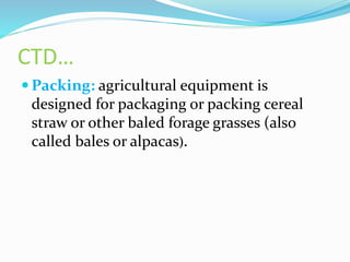 CTD…
 Packing: agricultural equipment is
designed for packaging or packing cereal
straw or other baled forage grasses (also
called bales or alpacas).
 