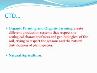 CTD…
 Organic Farming and Organic Farming: create
different production systems that respect the
ecological character of sites and geo-biological of the
soil, trying to respect the seasons and the natural
distributions of plant species.
 Natural Agriculture.
 