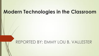 Modern Technologies in the Classroom
REPORTED BY: EMMY LOU B. VALLESTER
 