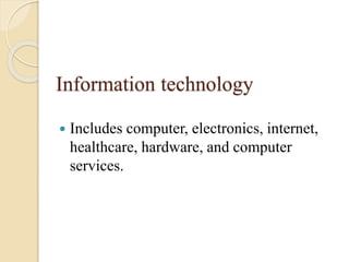 Information technology
 Includes computer, electronics, internet,
healthcare, hardware, and computer
services.
 