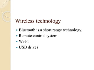 Wireless technology
 Bluetooth is a short range technology.
 Remote control system
 Wi-Fi
 USB drives
 