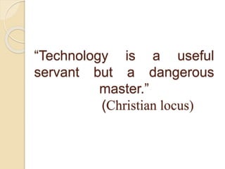 “Technology is a useful
servant but a dangerous
master.”
(Christian locus)
 
