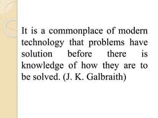 It is a commonplace of modern
technology that problems have
solution before there is
knowledge of how they are to
be solved. (J. K. Galbraith)
 