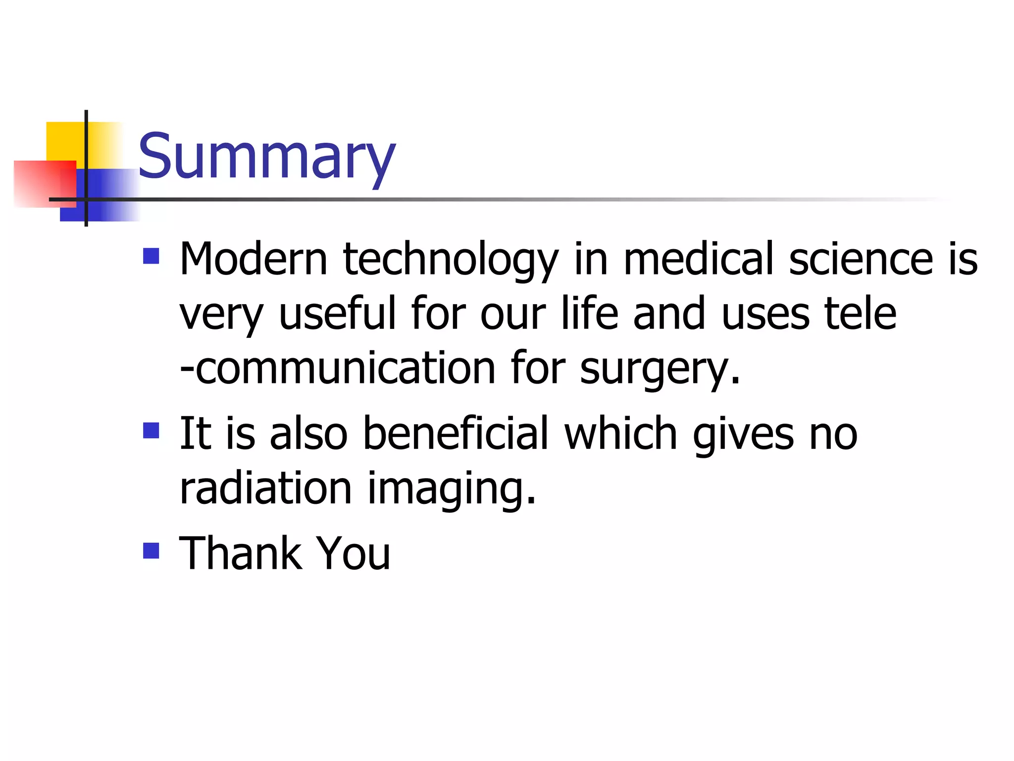 Summary Modern technology in medical science is very useful for our life and uses tele -communication for surgery. It is also beneficial which gives no radiation imaging. Thank You 