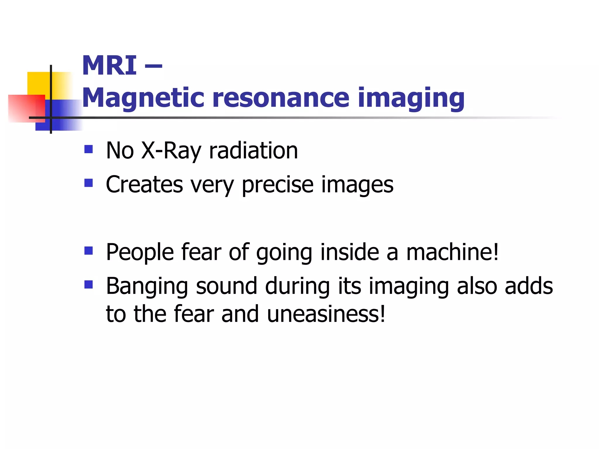 No X-Ray radiation Creates very precise images People fear of going inside a machine! Banging sound during its imaging also adds to the fear and uneasiness! MRI –  Magnetic resonance imaging 