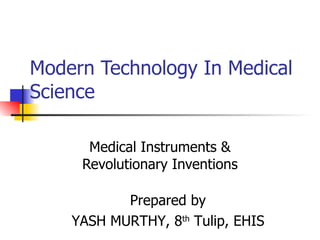 Modern Technology In Medical Science  Medical Instruments & Revolutionary Inventions Prepared by YASH MURTHY, 8 th  Tulip, EHIS 