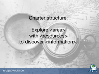 INFO@LEANDOG.COM
Charter structure:
Explore <area>
with <resources>
to discover <information>.
 