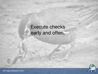 INFO@LEANDOG.COM
Execute checks
early and often.
 