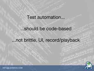 INFO@LEANDOG.COM
Test automation...
...should be code-based
...not brittle, UI, record/playback
 