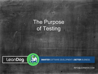 The Purpose
of Testing
INFO@LEANDOG.COM
 