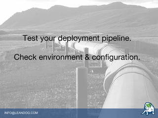 INFO@LEANDOG.COM
Test your deployment pipeline.
Check environment & configuration.
 