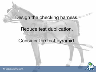 INFO@LEANDOG.COM
Design the checking harness.
Reduce test duplication.
Consider the test pyramid.
 