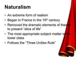 Naturalism
• An extreme form of realism
• Began in France in the 19th century
• Removed the dramatic elements of theater
to present “slice of life”
• The most appropriate subject matter is the
lower class
• Follows the “Three Unities Rule”
 
