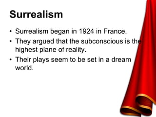 Surrealism
• Surrealism began in 1924 in France.
• They argued that the subconscious is the
highest plane of reality.
• Their plays seem to be set in a dream
world.
 