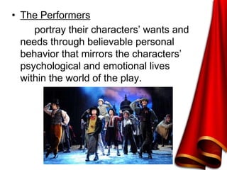 • The Performers
portray their characters’ wants and
needs through believable personal
behavior that mirrors the characters’
psychological and emotional lives
within the world of the play.
 