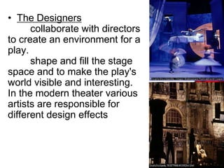 • The Designers
collaborate with directors
to create an environment for a
play.
shape and fill the stage
space and to make the play's
world visible and interesting.
In the modern theater various
artists are responsible for
different design effects
 