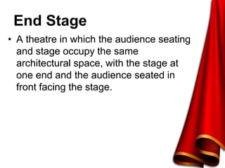 End Stage
• A theatre in which the audience seating
and stage occupy the same
architectural space, with the stage at
one end and the audience seated in
front facing the stage.
 
