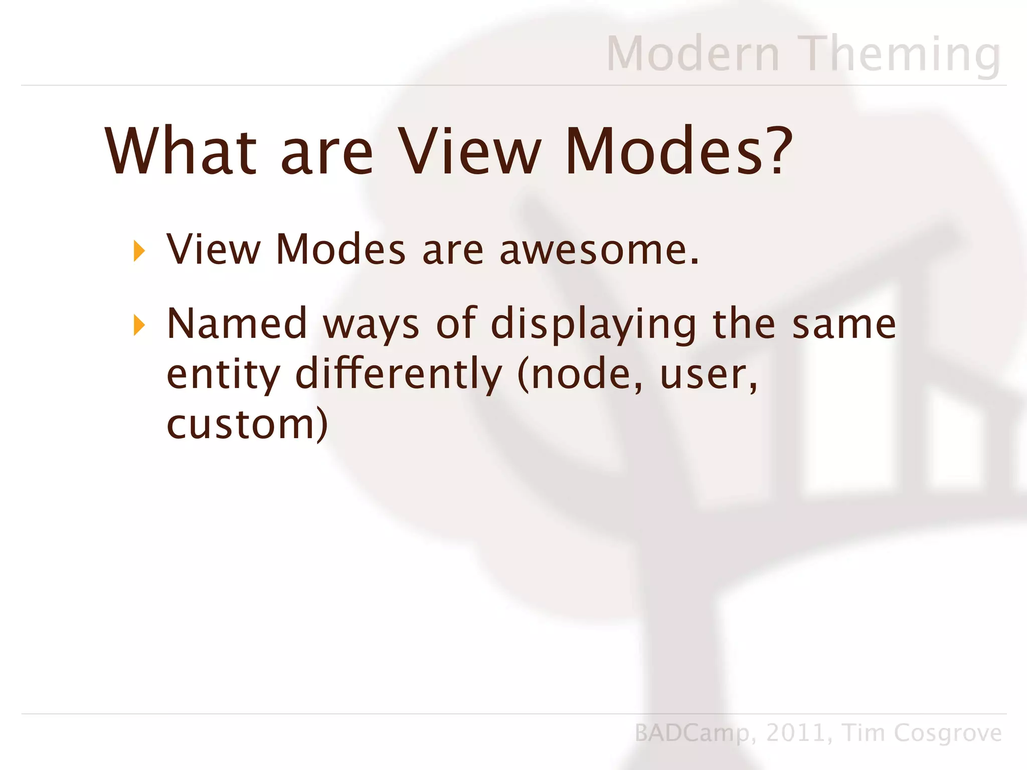 Modern Theming

What are View Modes?
‣ View Modes are awesome.
‣ Named ways of displaying the same
  entity differently (node, user,
  custom)




                      BADCamp, 2011, Tim Cosgrove
 