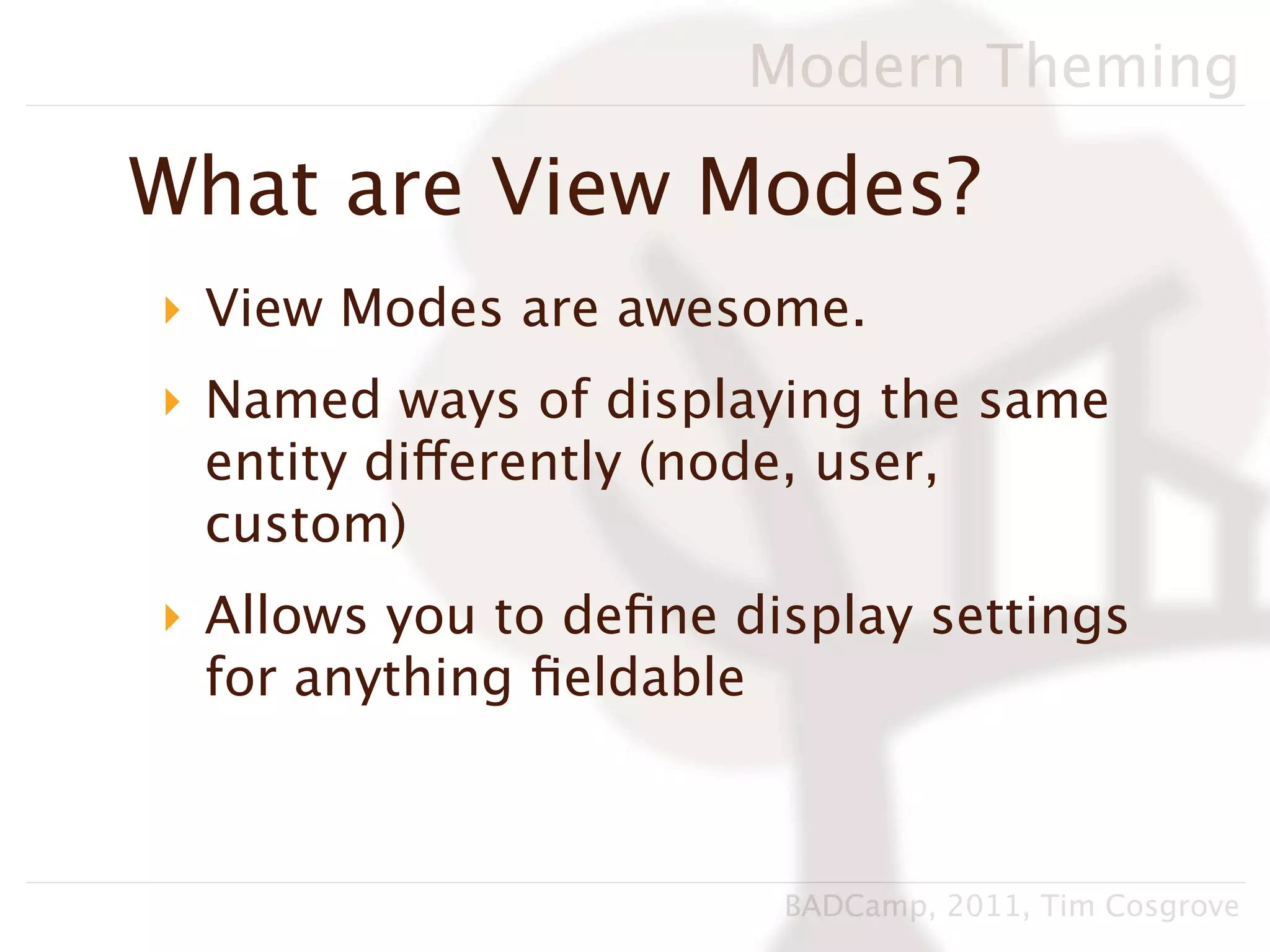 Modern Theming

What are View Modes?
‣ View Modes are awesome.
‣ Named ways of displaying the same
  entity differently (node, user,
  custom)
‣ Allows you to deﬁne display settings
  for anything ﬁeldable



                        BADCamp, 2011, Tim Cosgrove
 