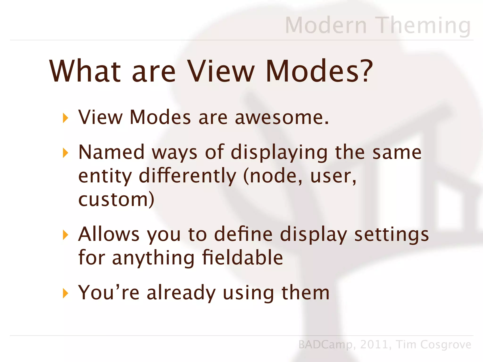 Modern Theming

What are View Modes?
‣ View Modes are awesome.
‣ Named ways of displaying the same
  entity differently (node, user,
  custom)
‣ Allows you to deﬁne display settings
  for anything ﬁeldable
‣ You’re already using them

                        BADCamp, 2011, Tim Cosgrove
 