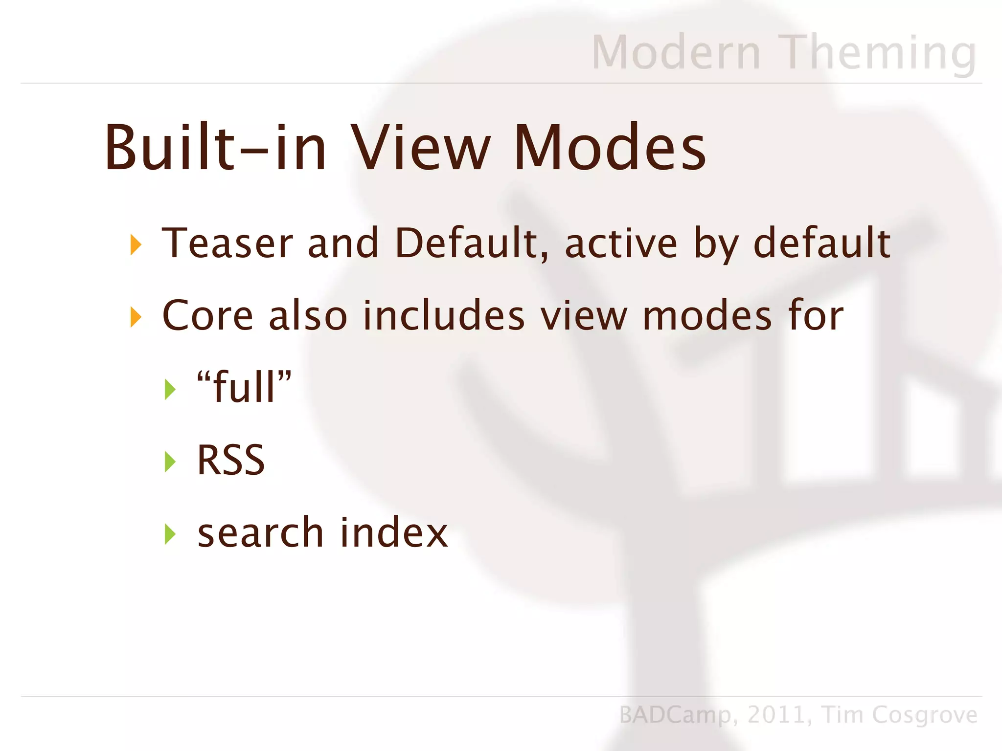 Modern Theming

Built-in View Modes
‣ Teaser and Default, active by default
‣ Core also includes view modes for
 ‣ “full”
 ‣ RSS
 ‣ search index



                         BADCamp, 2011, Tim Cosgrove
 