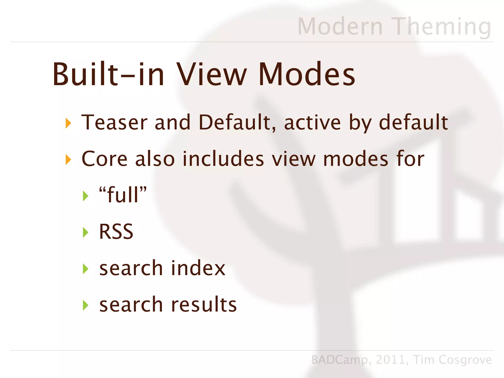 Modern Theming

Built-in View Modes
‣ Teaser and Default, active by default
‣ Core also includes view modes for
 ‣ “full”
 ‣ RSS
 ‣ search index
 ‣ search results

                         BADCamp, 2011, Tim Cosgrove
 