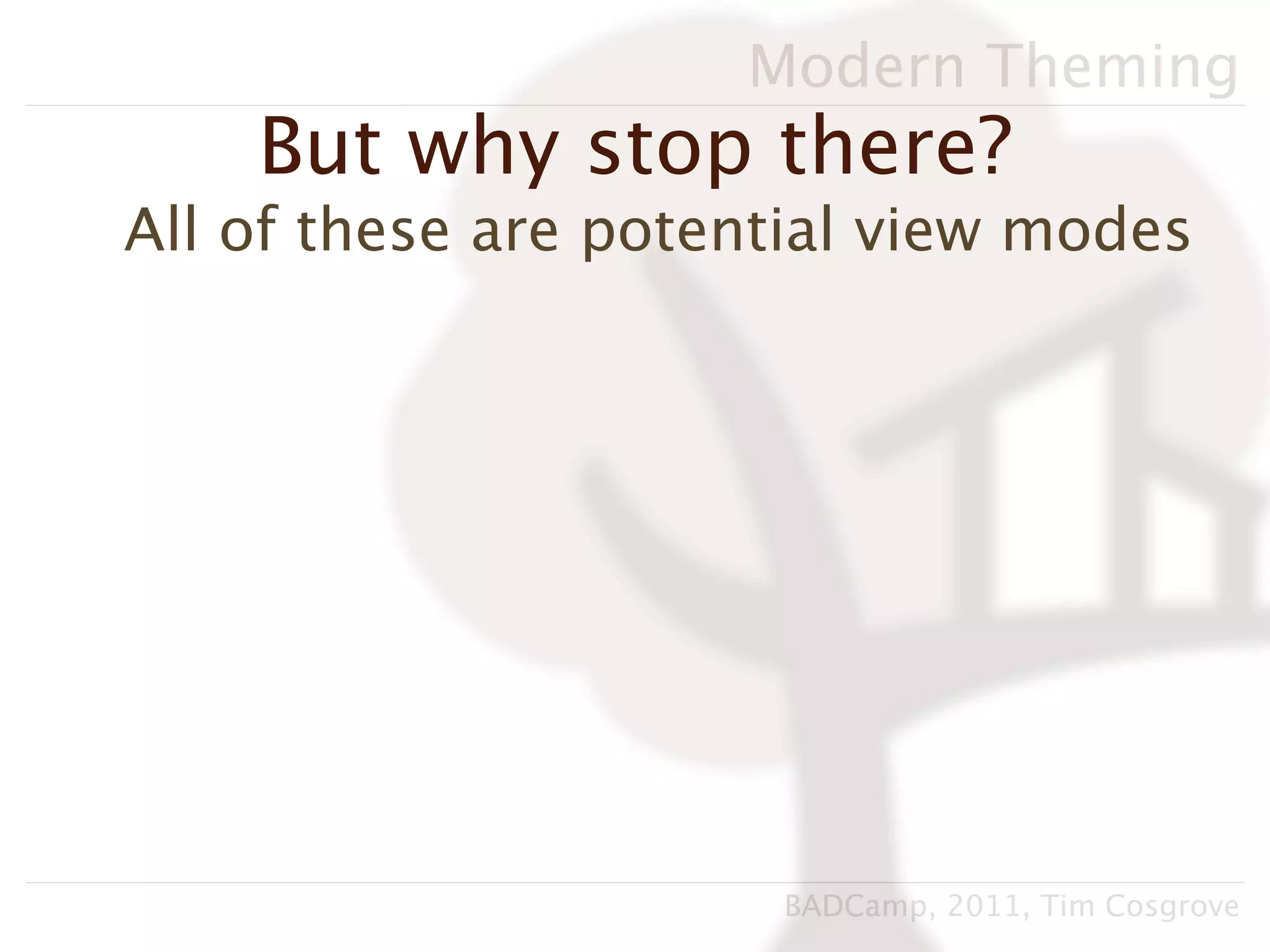 Modern Theming
    But why stop there?
All of these are potential view modes




                      BADCamp, 2011, Tim Cosgrove
 