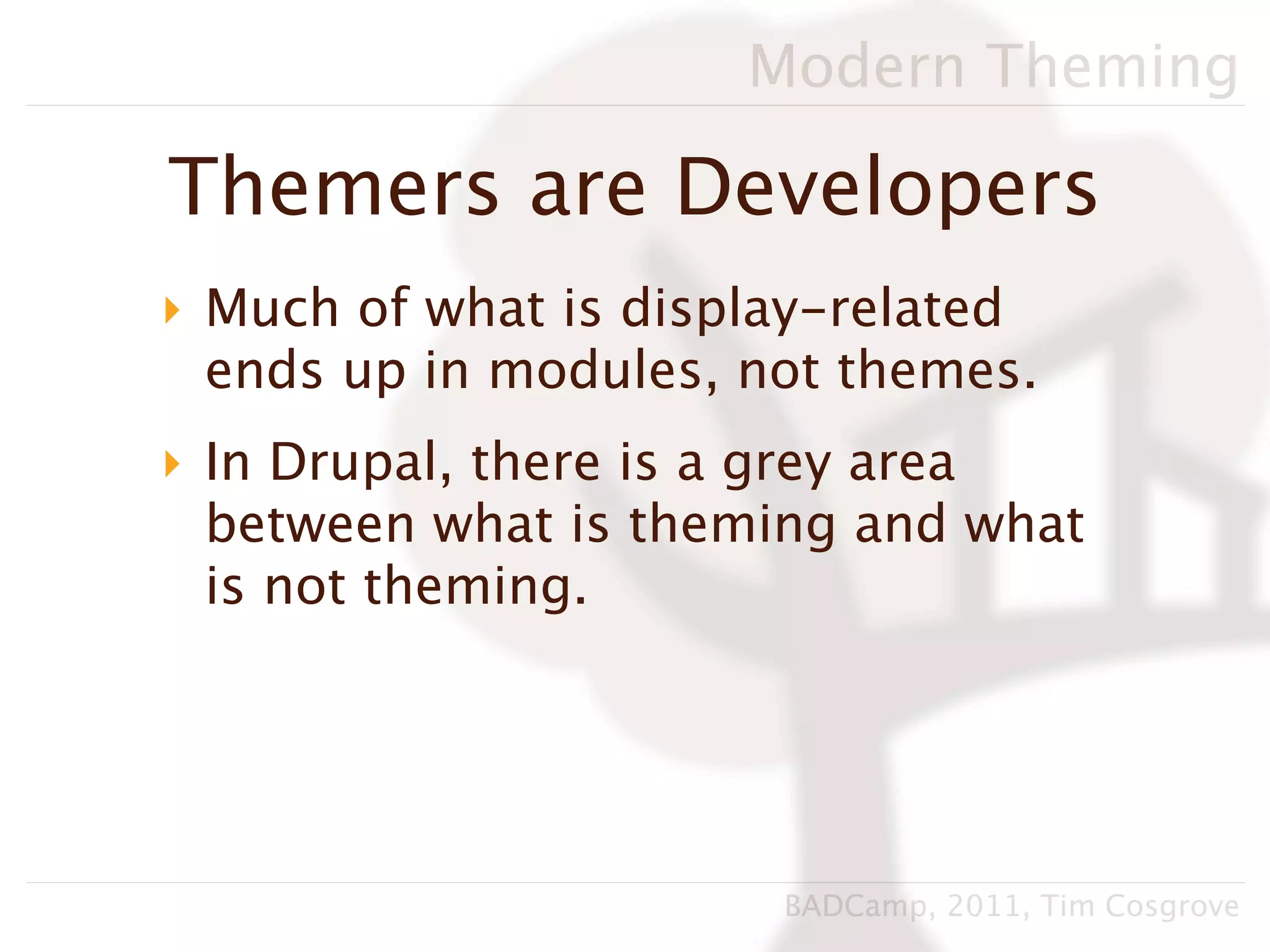 Modern Theming

Themers are Developers
‣ Much of what is display-related
  ends up in modules, not themes.
‣ In Drupal, there is a grey area
  between what is theming and what
  is not theming.




                       BADCamp, 2011, Tim Cosgrove
 